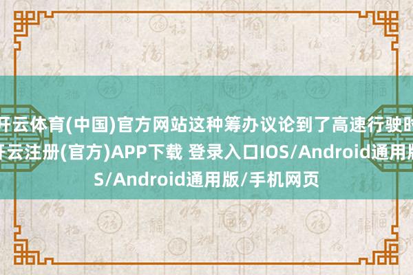 开云体育(中国)官方网站这种筹办议论到了高速行驶时的稳固性-开云注册(官方)APP下载 登录入口IOS/Android通用版/手机网页
