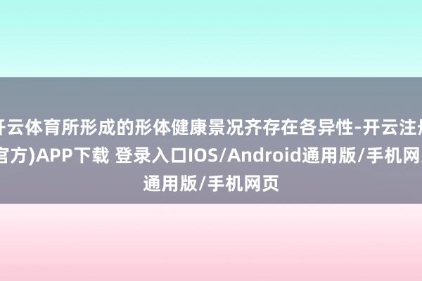 开云体育所形成的形体健康景况齐存在各异性-开云注册(官方)APP下载 登录入口IOS/Android通用版/手机网页