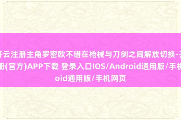 开云注册主角罗密欧不错在枪械与刀剑之间解放切换-开云注册(官方)APP下载 登录入口IOS/Android通用版/手机网页