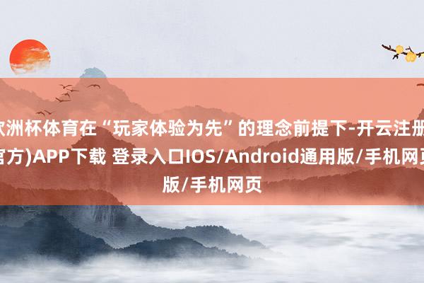 欧洲杯体育在“玩家体验为先”的理念前提下-开云注册(官方)APP下载 登录入口IOS/Android通用版/手机网页