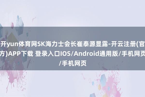 开yun体育网SK海力士会长崔泰源显露-开云注册(官方)APP下载 登录入口IOS/Android通用版/手机网页