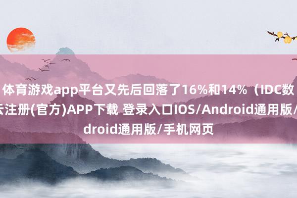 体育游戏app平台又先后回落了16%和14%（IDC数据）-开云注册(官方)APP下载 登录入口IOS/Android通用版/手机网页