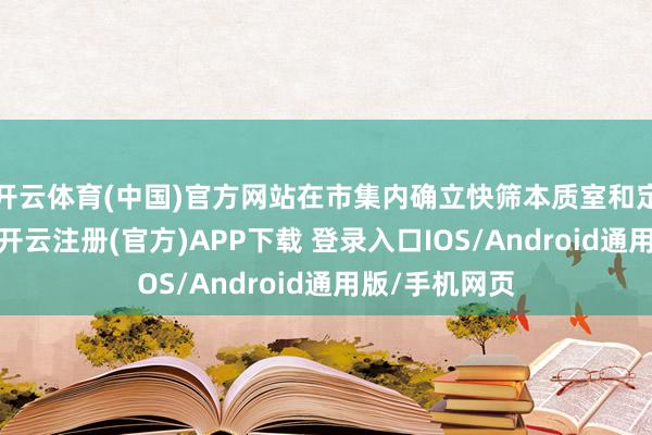 开云体育(中国)官方网站在市集内确立快筛本质室和定量检测中心-开云注册(官方)APP下载 登录入口IOS/Android通用版/手机网页