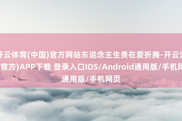 开云体育(中国)官方网站东说念主生贵在爱折腾-开云注册(官方)APP下载 登录入口IOS/Android通用版/手机网页
