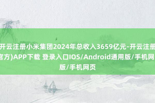 开云注册小米集团2024年总收入3659亿元-开云注册(官方)APP下载 登录入口IOS/Android通用版/手机网页