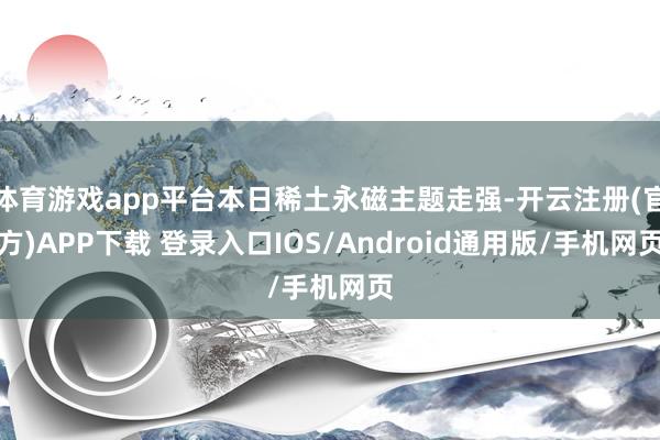 体育游戏app平台本日稀土永磁主题走强-开云注册(官方)APP下载 登录入口IOS/Android通用版/手机网页