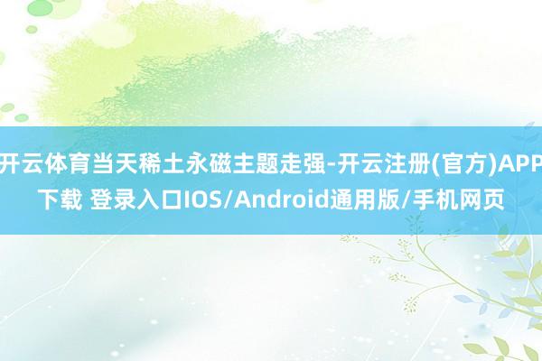 开云体育当天稀土永磁主题走强-开云注册(官方)APP下载 登录入口IOS/Android通用版/手机网页