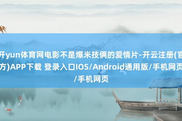 开yun体育网电影不是爆米技俩的爱情片-开云注册(官方)APP下载 登录入口IOS/Android通用版/手机网页