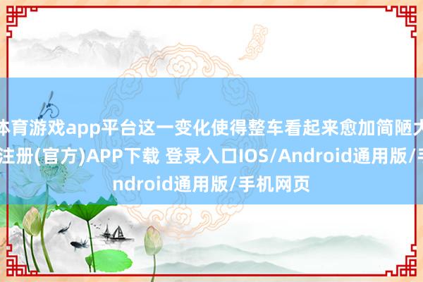 体育游戏app平台这一变化使得整车看起来愈加简陋大方-开云注册(官方)APP下载 登录入口IOS/Android通用版/手机网页