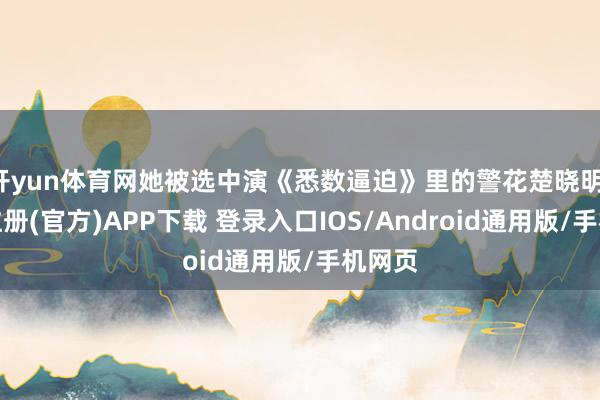 开yun体育网她被选中演《悉数逼迫》里的警花楚晓明-开云注册(官方)APP下载 登录入口IOS/Android通用版/手机网页