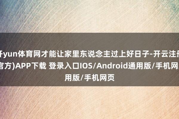 开yun体育网才能让家里东说念主过上好日子-开云注册(官方)APP下载 登录入口IOS/Android通用版/手机网页