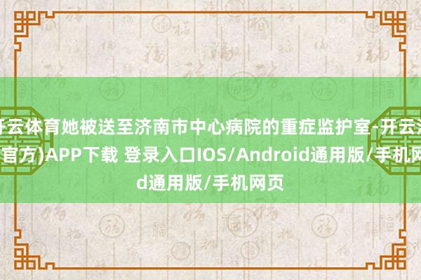 开云体育她被送至济南市中心病院的重症监护室-开云注册(官方)APP下载 登录入口IOS/Android通用版/手机网页