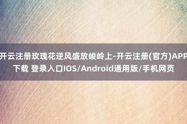 开云注册玫瑰花逆风盛放峻岭上-开云注册(官方)APP下载 登录入口IOS/Android通用版/手机网页