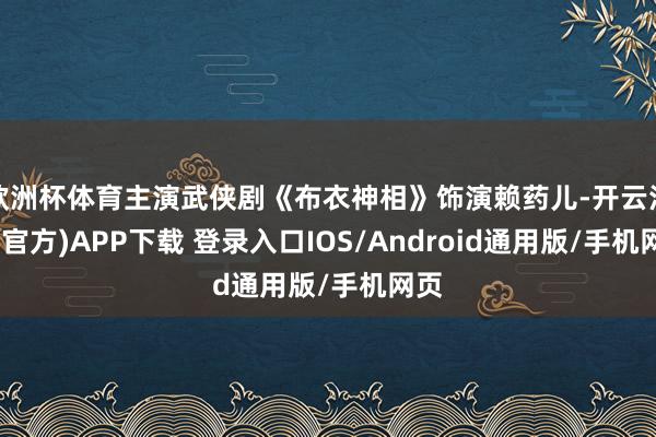 欧洲杯体育主演武侠剧《布衣神相》饰演赖药儿-开云注册(官方)APP下载 登录入口IOS/Android通用版/手机网页