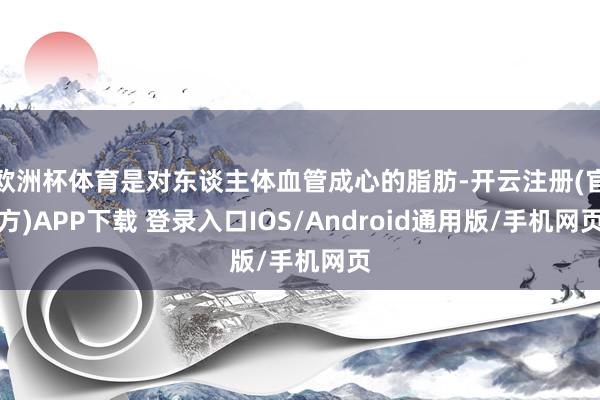 欧洲杯体育是对东谈主体血管成心的脂肪-开云注册(官方)APP下载 登录入口IOS/Android通用版/手机网页