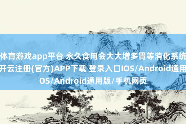 体育游戏app平台 永久食用会大大增多胃等消化系统癌变的风险-开云注册(官方)APP下载 登录入口IOS/Android通用版/手机网页
