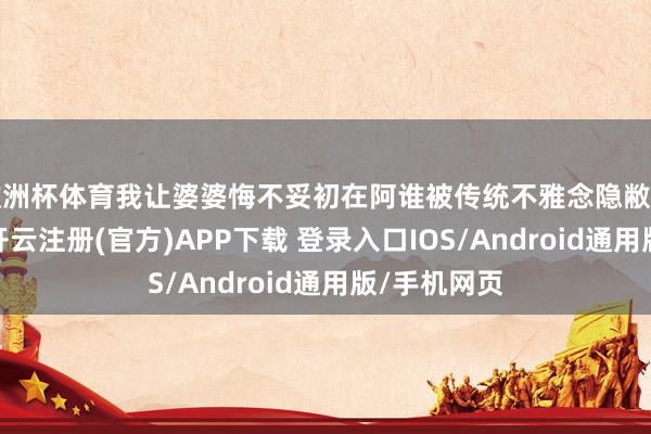 欧洲杯体育我让婆婆悔不妥初在阿谁被传统不雅念隐敝的小村落里-开云注册(官方)APP下载 登录入口IOS/Android通用版/手机网页