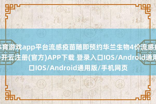 体育游戏app平台流感疫苗随即预约华兰生物4价流感疫苗 113元/针-开云注册(官方)APP下载 登录入口IOS/Android通用版/手机网页