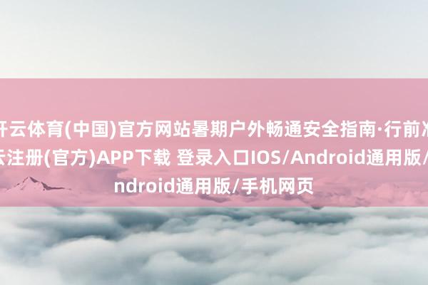 开云体育(中国)官方网站暑期户外畅通安全指南·行前准备篇-开云注册(官方)APP下载 登录入口IOS/Android通用版/手机网页