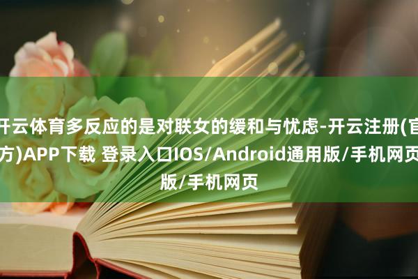 开云体育多反应的是对联女的缓和与忧虑-开云注册(官方)APP下载 登录入口IOS/Android通用版/手机网页