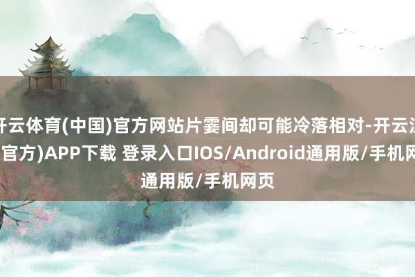 开云体育(中国)官方网站片霎间却可能冷落相对-开云注册(官方)APP下载 登录入口IOS/Android通用版/手机网页