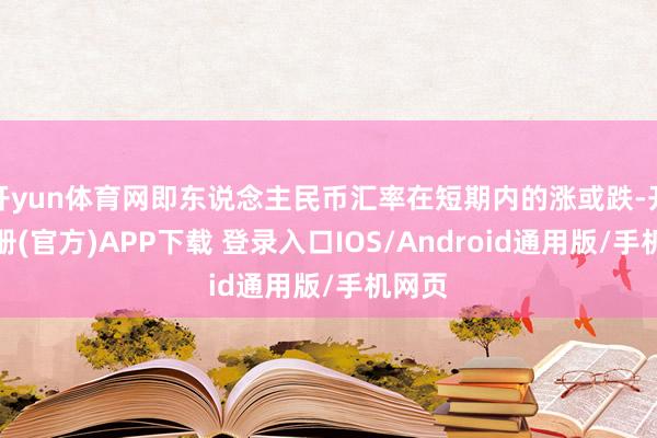 开yun体育网即东说念主民币汇率在短期内的涨或跌-开云注册(官方)APP下载 登录入口IOS/Android通用版/手机网页