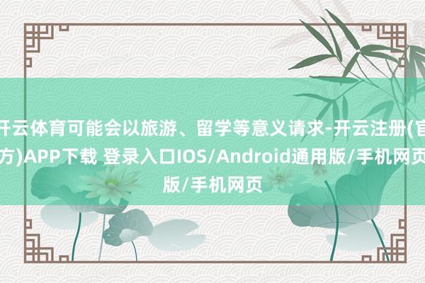 开云体育可能会以旅游、留学等意义请求-开云注册(官方)APP下载 登录入口IOS/Android通用版/手机网页