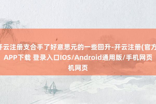 开云注册支合手了好意思元的一些回升-开云注册(官方)APP下载 登录入口IOS/Android通用版/手机网页