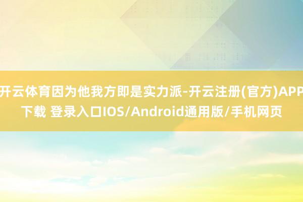 开云体育因为他我方即是实力派-开云注册(官方)APP下载 登录入口IOS/Android通用版/手机网页