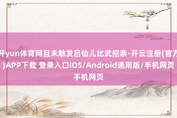 开yun体育网且未触发吕仙儿比武招亲-开云注册(官方)APP下载 登录入口IOS/Android通用版/手机网页