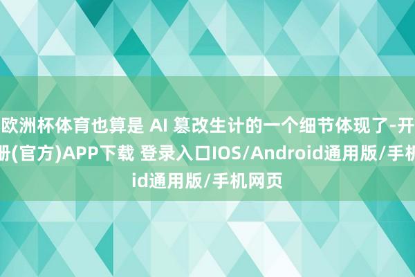 欧洲杯体育也算是 AI 篡改生计的一个细节体现了-开云注册(官方)APP下载 登录入口IOS/Android通用版/手机网页