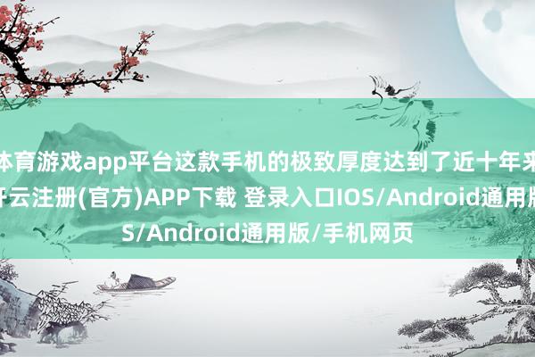 体育游戏app平台这款手机的极致厚度达到了近十年来的新记载-开云注册(官方)APP下载 登录入口IOS/Android通用版/手机网页