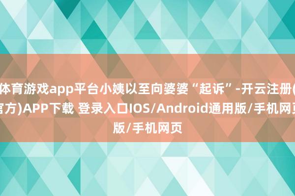 体育游戏app平台小姨以至向婆婆“起诉”-开云注册(官方)APP下载 登录入口IOS/Android通用版/手机网页