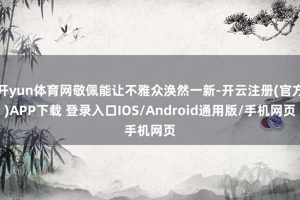 开yun体育网敬佩能让不雅众涣然一新-开云注册(官方)APP下载 登录入口IOS/Android通用版/手机网页
