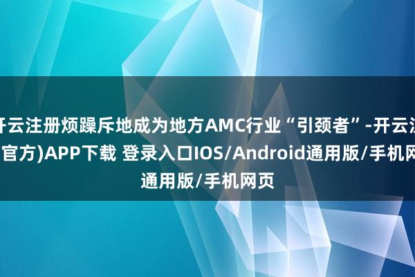 开云注册烦躁斥地成为地方AMC行业“引颈者”-开云注册(官方)APP下载 登录入口IOS/Android通用版/手机网页