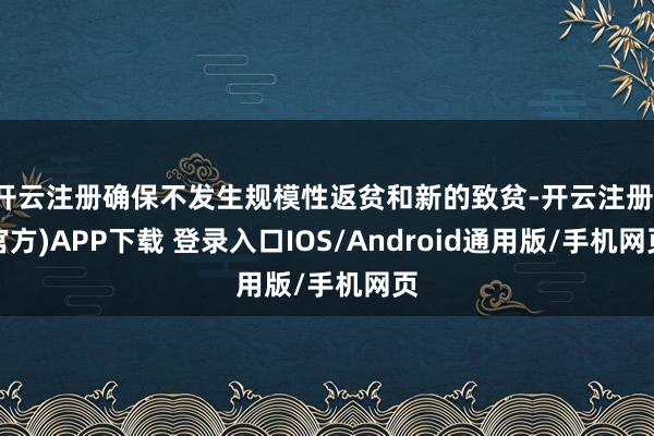 开云注册确保不发生规模性返贫和新的致贫-开云注册(官方)APP下载 登录入口IOS/Android通用版/手机网页