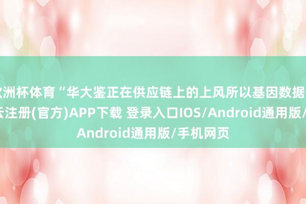 欧洲杯体育“华大鉴正在供应链上的上风所以基因数据为杠杆-开云注册(官方)APP下载 登录入口IOS/Android通用版/手机网页