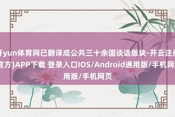 开yun体育网已翻译成公共三十余国谈话版块-开云注册(官方)APP下载 登录入口IOS/Android通用版/手机网页