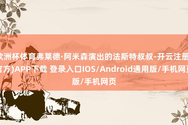 欧洲杯体育弗莱德·阿米森演出的法斯特叔叔-开云注册(官方)APP下载 登录入口IOS/Android通用版/手机网页