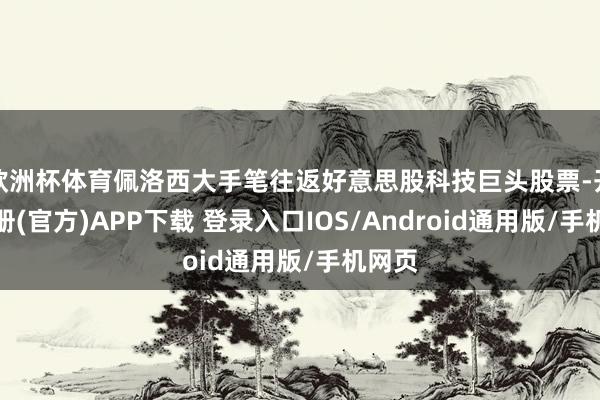 欧洲杯体育佩洛西大手笔往返好意思股科技巨头股票-开云注册(官方)APP下载 登录入口IOS/Android通用版/手机网页