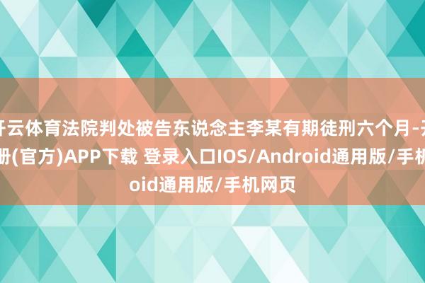 开云体育法院判处被告东说念主李某有期徒刑六个月-开云注册(官方)APP下载 登录入口IOS/Android通用版/手机网页