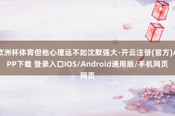 欧洲杯体育但他心理远不如沈默强大-开云注册(官方)APP下载 登录入口IOS/Android通用版/手机网页