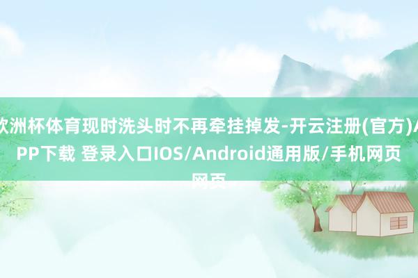 欧洲杯体育现时洗头时不再牵挂掉发-开云注册(官方)APP下载 登录入口IOS/Android通用版/手机网页