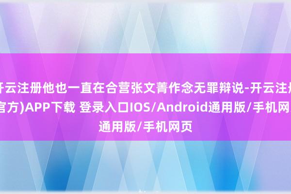 开云注册他也一直在合营张文菁作念无罪辩说-开云注册(官方)APP下载 登录入口IOS/Android通用版/手机网页