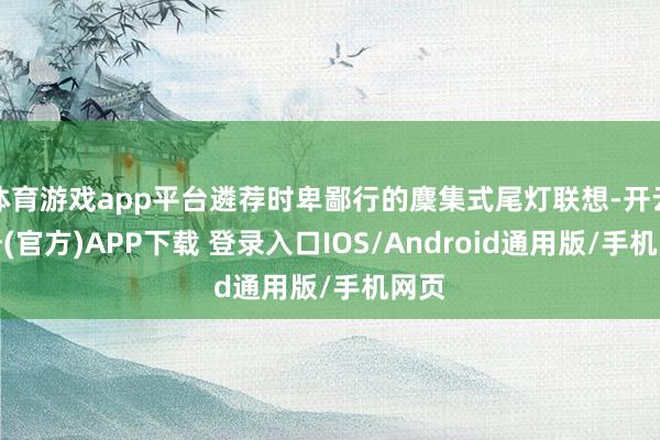 体育游戏app平台遴荐时卑鄙行的麇集式尾灯联想-开云注册(官方)APP下载 登录入口IOS/Android通用版/手机网页