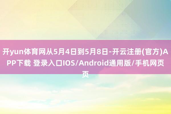 开yun体育网从5月4日到5月8日-开云注册(官方)APP下载 登录入口IOS/Android通用版/手机网页