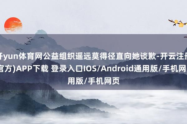 开yun体育网公益组织遥远莫得径直向她谈歉-开云注册(官方)APP下载 登录入口IOS/Android通用版/手机网页
