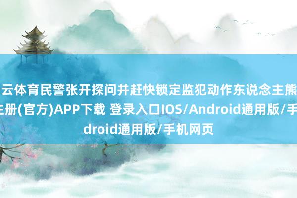开云体育民警张开探问并赶快锁定监犯动作东说念主熊某-开云注册(官方)APP下载 登录入口IOS/Android通用版/手机网页
