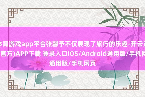 体育游戏app平台张馨予不仅展现了旅行的乐趣-开云注册(官方)APP下载 登录入口IOS/Android通用版/手机网页