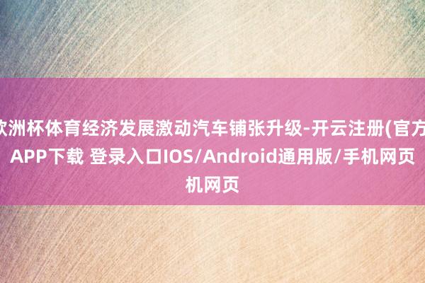 欧洲杯体育经济发展激动汽车铺张升级-开云注册(官方)APP下载 登录入口IOS/Android通用版/手机网页